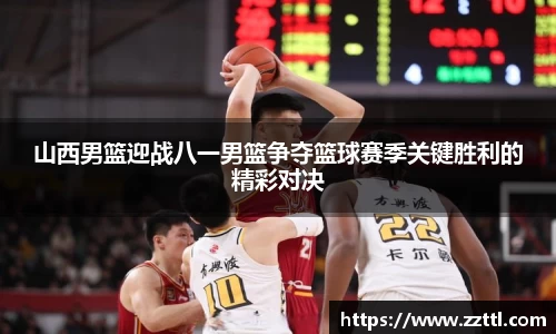 山西男篮迎战八一男篮争夺篮球赛季关键胜利的精彩对决